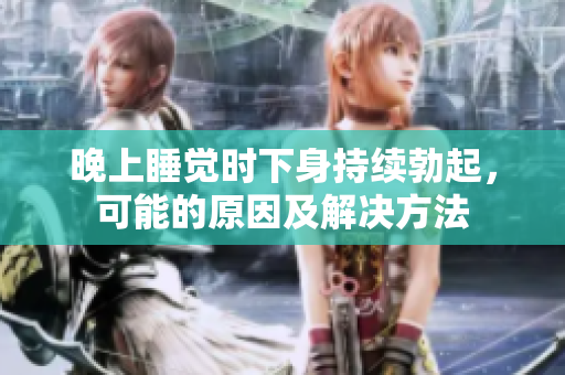 晚上睡覺時(shí)下身持續(xù)勃起，可能的原因及解決方法