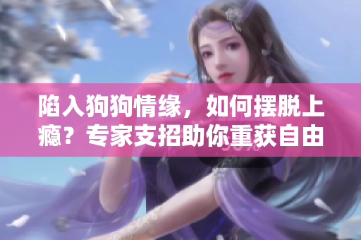 陷入狗狗情緣，如何擺脫上癮？專家支招助你重獲自由！