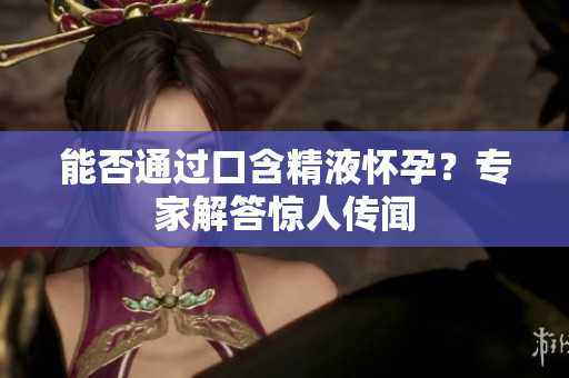 能否通過(guò)口含精液懷孕？專家解答驚人傳聞