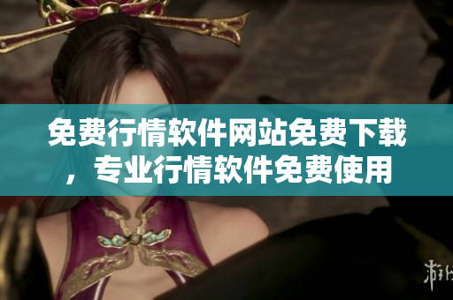 免費行情軟件網(wǎng)站免費下載，專業(yè)行情軟件免費使用