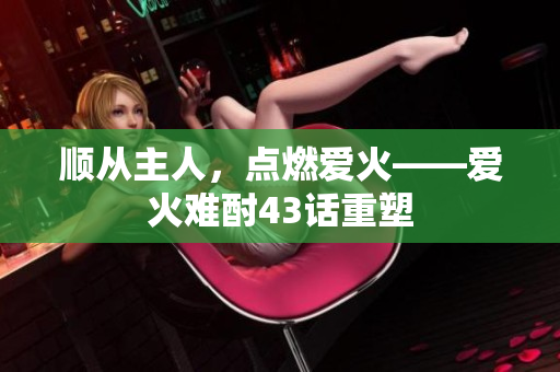 順從主人，點燃愛火——愛火難酎43話重塑