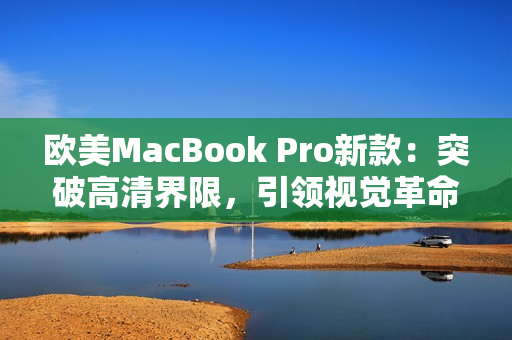 歐美MacBook Pro新款：突破高清界限，引領(lǐng)視覺革命