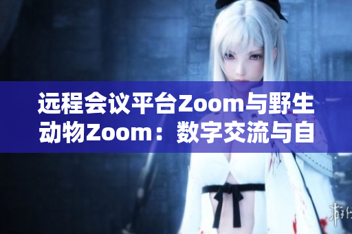 遠(yuǎn)程會議平臺Zoom與野生動物Zoom：數(shù)字交流與自然界奇妙交匯