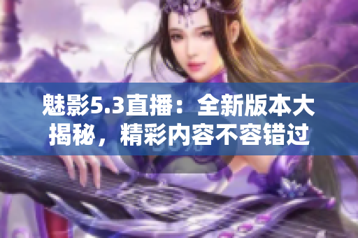 魅影5.3直播：全新版本大揭秘，精彩內(nèi)容不容錯(cuò)過