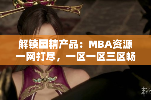 解鎖國精產品：MBA資源一網(wǎng)打盡，一區(qū)一區(qū)三區(qū)暢享下載通道