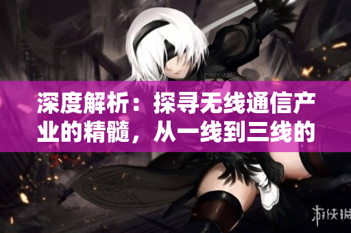 深度解析：探尋無線通信產(chǎn)業(yè)的精髓，從一線到三線的全面剖析