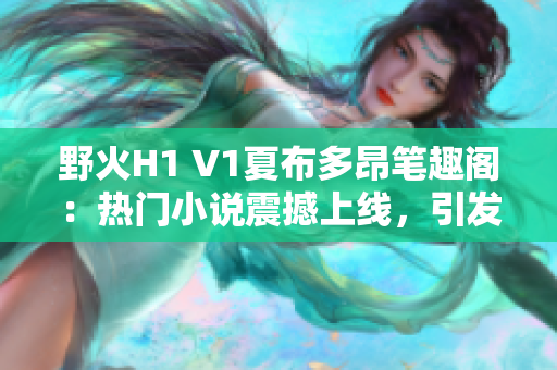 野火H1 V1夏布多昂筆趣閣：熱門小說震撼上線，引發(fā)閱讀狂潮！