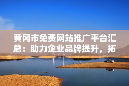 黃岡市免費(fèi)網(wǎng)站推廣平臺(tái)匯總：助力企業(yè)品牌提升，拓展網(wǎng)絡(luò)營(yíng)銷新途徑