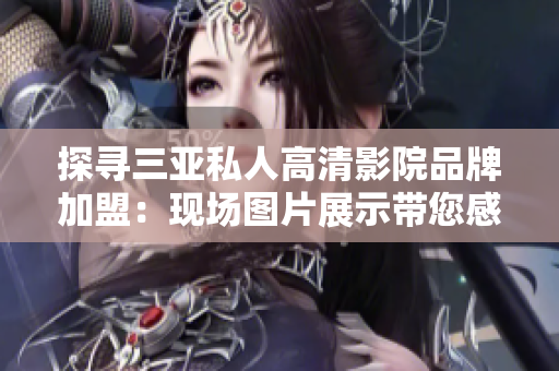 探尋三亞私人高清影院品牌加盟：現(xiàn)場圖片展示帶您感受高端影音體驗