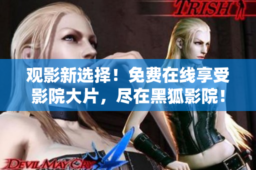 觀影新選擇！免費(fèi)在線享受影院大片，盡在黑狐影院！