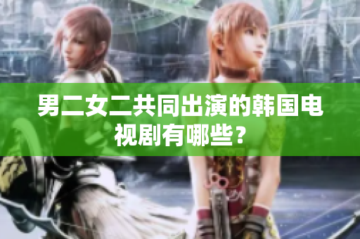 男二女二共同出演的韓國(guó)電視劇有哪些？