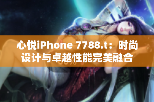 心悅iPhone 7788.t：時尚設(shè)計與卓越性能完美融合
