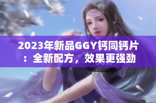2023年新品GGY鈣同鈣片：全新配方，效果更強(qiáng)勁
