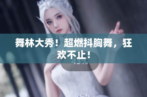 舞林大秀！超燃抖胸舞，狂歡不止！