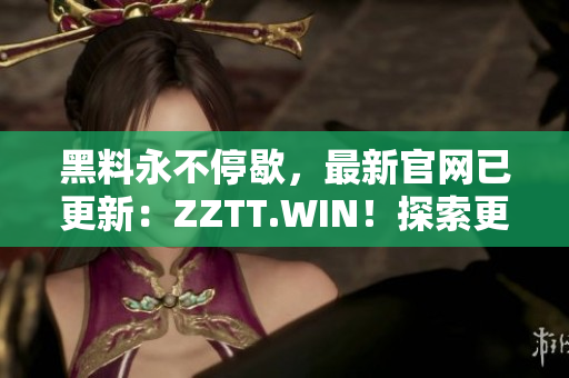 黑料永不停歇，最新官網(wǎng)已更新：ZZTT.WIN！探索更多黑料，盡在新網(wǎng)址！