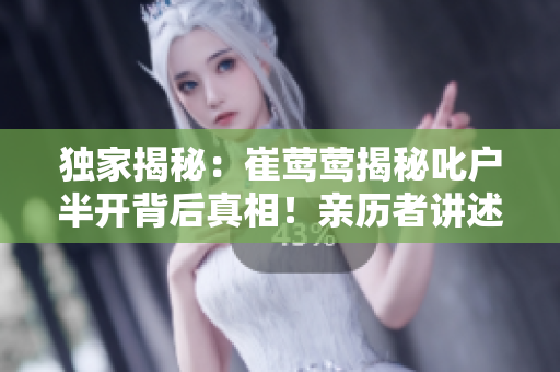 獨家揭秘：崔鶯鶯揭秘叱戶半開背后真相！親歷者講述令人心驚的故事，引發(fā)熱議