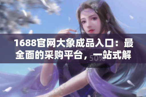 1688官網(wǎng)大象成品入口：最全面的采購平臺，一站式解決所有需求！