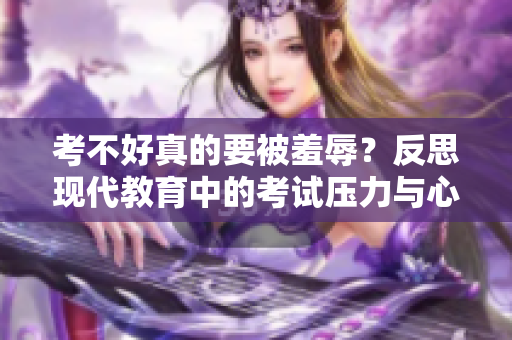考不好真的要被羞辱？反思現(xiàn)代教育中的考試壓力與心理健康