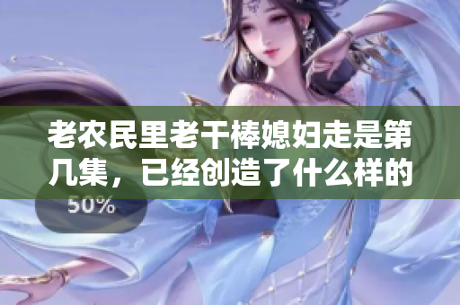 老農(nóng)民里老干棒媳婦走是第幾集，已經(jīng)創(chuàng)造了什么樣的轟動效應(yīng)？