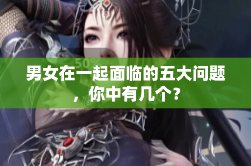 男女在一起面臨的五大問題，你中有幾個？
