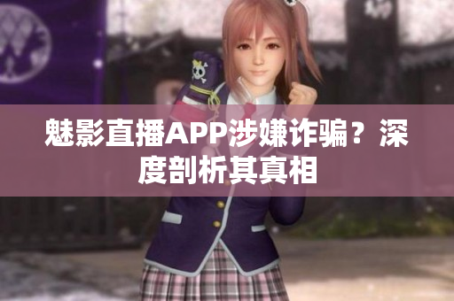 魅影直播APP涉嫌詐騙？深度剖析其真相