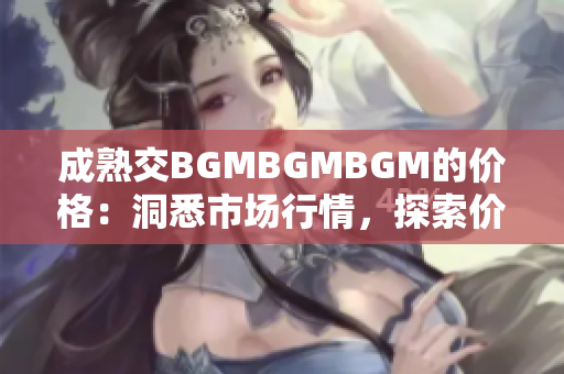 成熟交BGMBGMBGM的價格：洞悉市場行情，探索價值所在