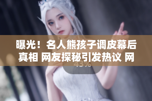 曝光！名人熊孩子調(diào)皮幕后真相 網(wǎng)友探秘引發(fā)熱議 網(wǎng)癮少年惡作劇背后揭秘