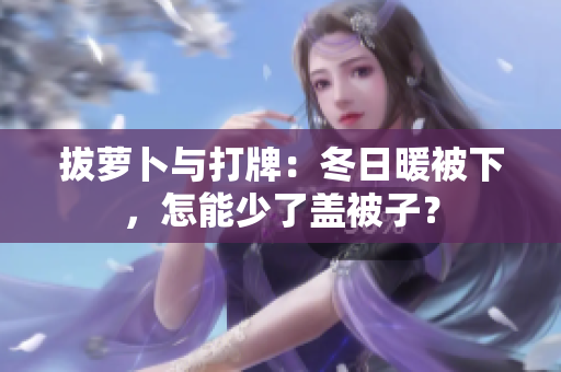 拔蘿卜與打牌：冬日暖被下，怎能少了蓋被子？