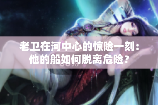 老衛(wèi)在河中心的驚險一刻：他的船如何脫離危險？