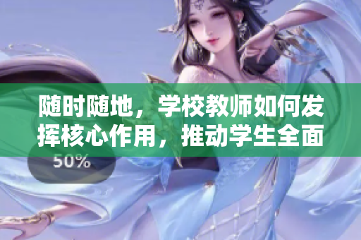 隨時(shí)隨地,學(xué)校教師如何發(fā)揮核心作用,推動學(xué)生全面發(fā)展 隨時(shí)隨地,學(xué)校教師如何發(fā)揮核心作用,推動學(xué)生全面發(fā)展