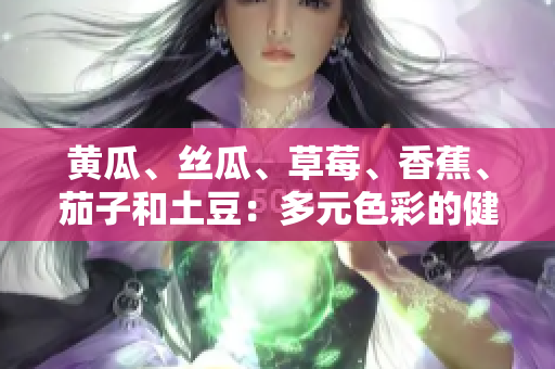 黃瓜、絲瓜、草莓、香蕉、茄子和土豆：多元色彩的健康美食組合