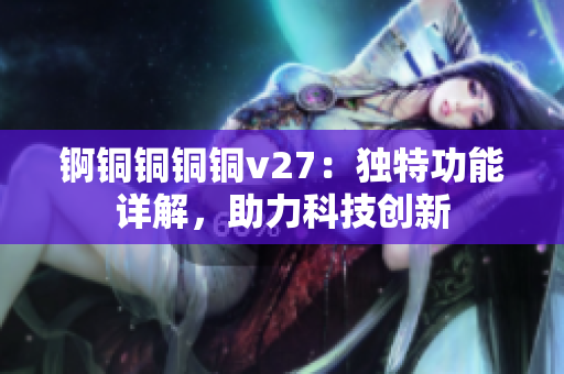錒銅銅銅銅v27：獨特功能詳解，助力科技創(chuàng)新