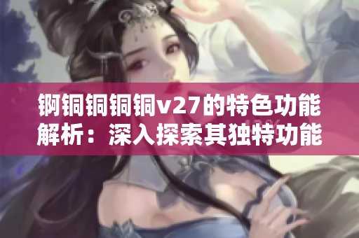 錒銅銅銅銅v27的特色功能解析：深入探索其獨特功能與特點