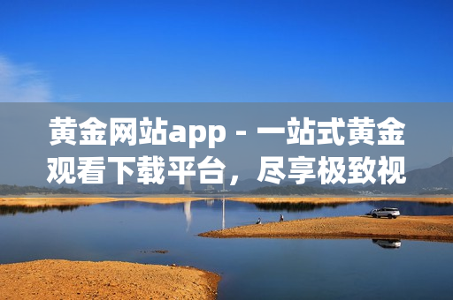 黃金網(wǎng)站app - 一站式黃金觀看下載平臺，盡享極致視聽盛宴