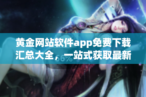 黃金網(wǎng)站軟件app免費下載匯總大全，一站式獲取最新資源