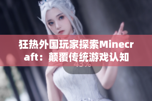 狂熱外國玩家探索Minecraft：顛覆傳統(tǒng)游戲認知