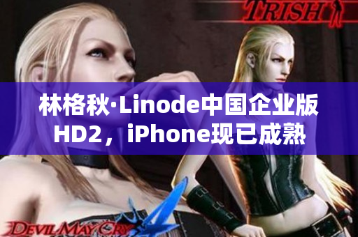 林格秋·Linode中國企業(yè)版HD2，iPhone現(xiàn)已成熟