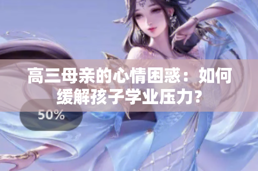 高三母親的心情困惑：如何緩解孩子學(xué)業(yè)壓力？
