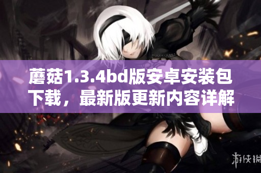 蘑菇1.3.4bd版安卓安裝包下載，最新版更新內(nèi)容詳解