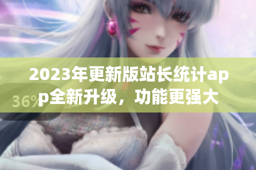 2023年更新版站長統(tǒng)計app全新升級，功能更強大