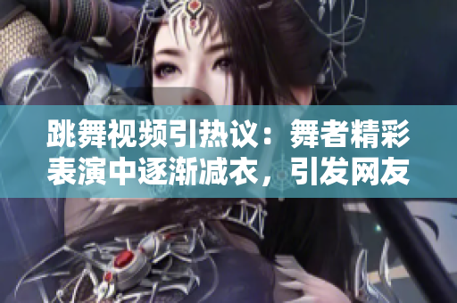 跳舞視頻引熱議：舞者精彩表演中逐漸減衣，引發(fā)網(wǎng)友熱議