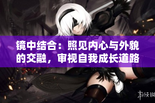 鏡中結(jié)合：照見內(nèi)心與外貌的交融，審視自我成長道路