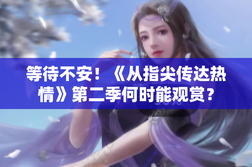 等待不安！《從指尖傳達(dá)熱情》第二季何時(shí)能觀賞？