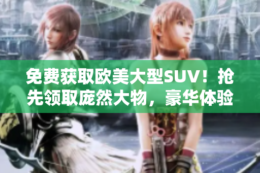 免費獲取歐美大型SUV！搶先領取龐然大物，豪華體驗任你暢享！