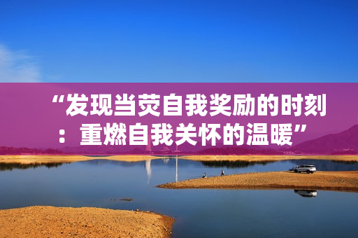 “發(fā)現(xiàn)當(dāng)熒自我獎(jiǎng)勵(lì)的時(shí)刻：重燃自我關(guān)懷的溫暖”