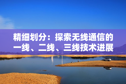 精細劃分：探索無線通信的一線、二線、三線技術進展