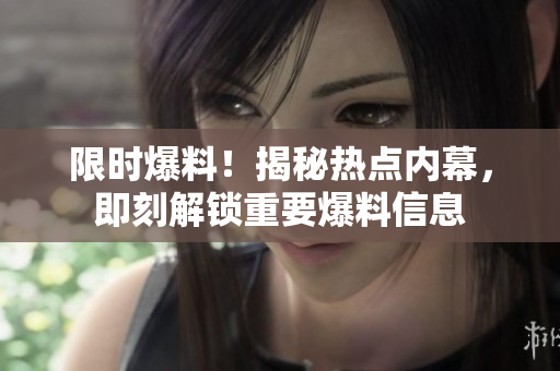 限時爆料！揭秘熱點內(nèi)幕，即刻解鎖重要爆料信息
