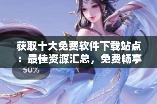 獲取十大免費軟件下載站點：最佳資源匯總，免費暢享