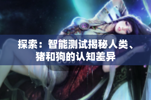 探索：智能測試揭秘人類、豬和狗的認知差異