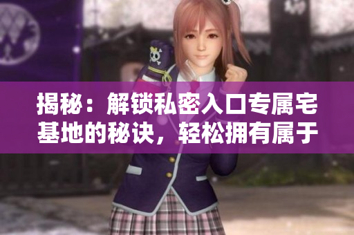 揭秘：解鎖私密入口專屬宅基地的秘訣，輕松擁有屬于你的天堂